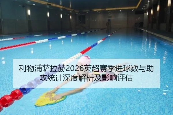 利物浦萨拉赫2026英超赛季进球数与助攻统计深度解析及影响评估